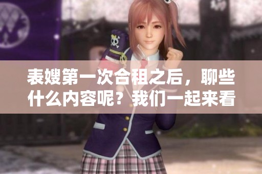 表嫂第一次合租之后，聊些什么内容呢？我们一起来看看她的聊天经历吧。