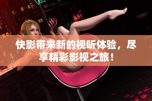 快影带来新的视听体验，尽享精彩影视之旅！