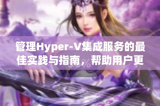 管理Hyper-V集成服务的最佳实践与指南，帮助用户更高效地使用Microsoft Learn