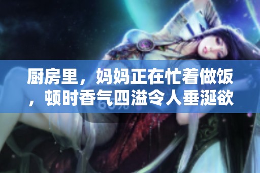 厨房里，妈妈正在忙着做饭，顿时香气四溢令人垂涎欲滴