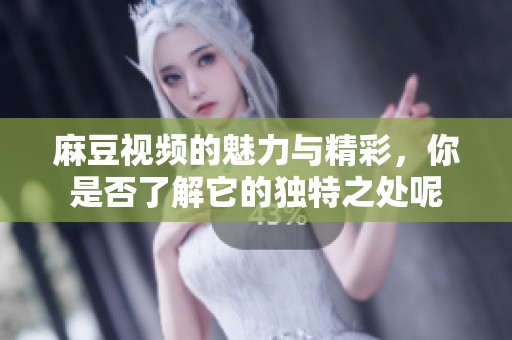 麻豆视频的魅力与精彩，你是否了解它的独特之处呢