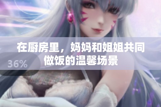 在厨房里，妈妈和姐姐共同做饭的温馨场景