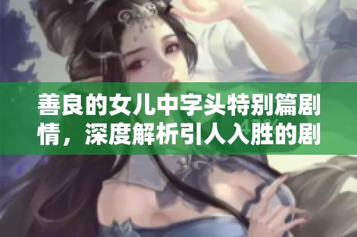 善良的女儿中字头特别篇剧情，深度解析引人入胜的剧情发展与角色关系