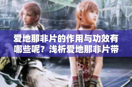 爱地那非片的作用与功效有哪些呢？浅析爱地那非片带来的健康益处