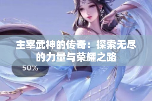 主宰武神的传奇：探索无尽的力量与荣耀之路