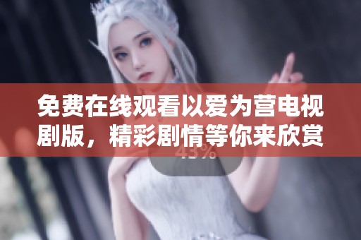 免费在线观看以爱为营电视剧版，精彩剧情等你来欣赏和体验