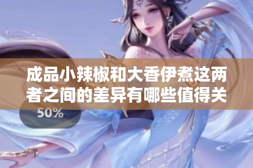 成品小辣椒和大香伊煮这两者之间的差异有哪些值得关注的呢