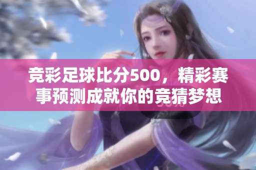 竞彩足球比分500，精彩赛事预测成就你的竞猜梦想