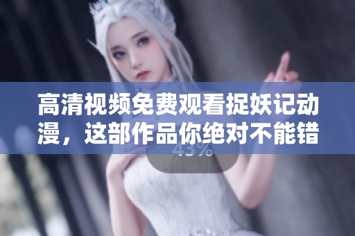 高清视频免费观看捉妖记动漫，这部作品你绝对不能错过！