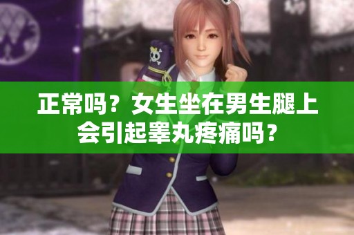 正常吗？女生坐在男生腿上会引起睾丸疼痛吗？