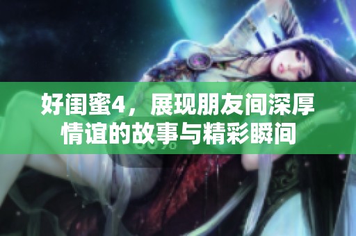 好闺蜜4，展现朋友间深厚情谊的故事与精彩瞬间