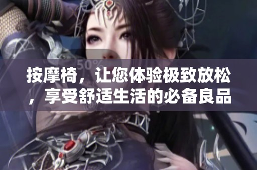 按摩椅，让您体验极致放松，享受舒适生活的必备良品