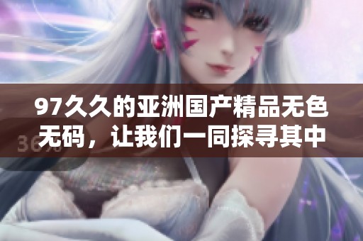 97**的亚洲****无色**，让我们一同探寻其中的魅力与独特体验