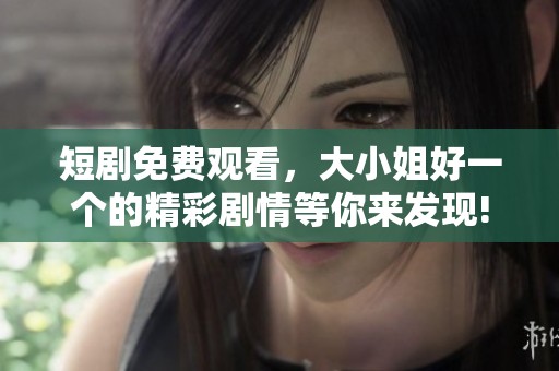 短剧免费观看，大小姐好一个的精彩剧情等你来发现!