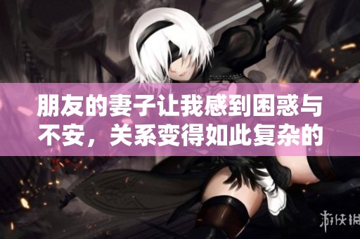 朋友的妻子让我感到困惑与不安，关系变得如此复杂的原因是什么呢