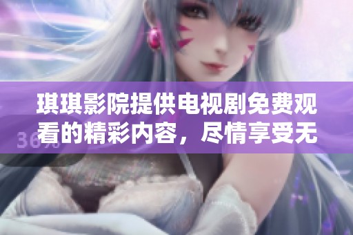 琪琪影院提供电视剧免费观看的精彩内容，尽情享受无限乐趣吧