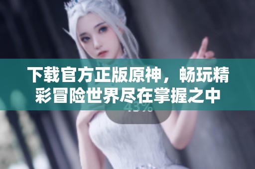 下载官方正版原神，畅玩精彩冒险世界尽在掌握之中