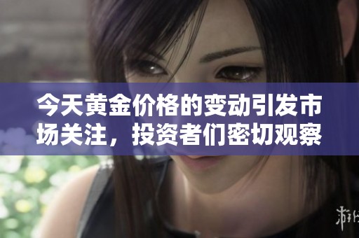 今天黄金价格的变动引发市场关注，投资者们密切观察后续走势