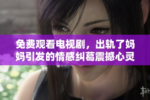免费观看电视剧，出轨了妈妈引发的情感纠葛震撼心灵