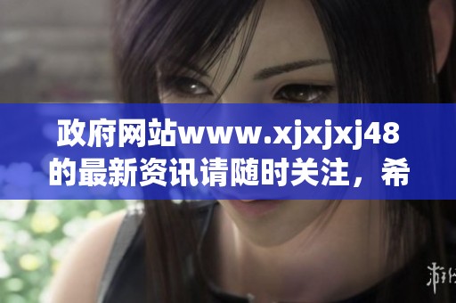 政府网站www.xjxjxj48的最新资讯请随时关注，希望您多多支持！