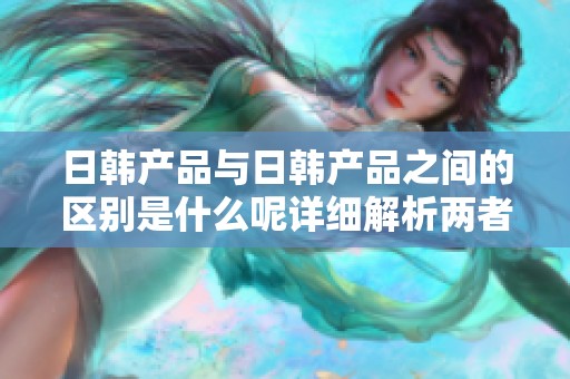 日韩产品与日韩产品之间的区别是什么呢详细解析两者特点和差异