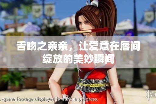 舌吻之亲亲，让爱意在唇间绽放的美妙瞬间