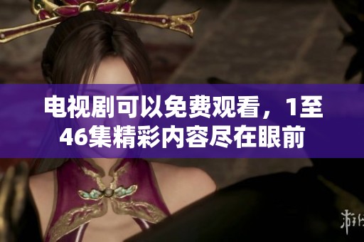 电视剧可以免费观看，1至46集精彩内容尽在眼前
