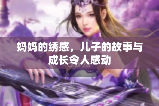 妈妈的绣感，儿子的故事与成长令人感动