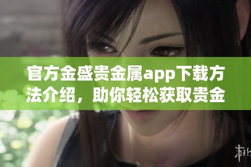 官方金盛贵金属app下载方法介绍，助你轻松获取贵金属投资资源