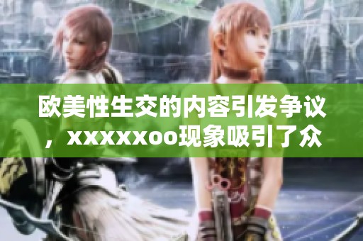 欧美性生交的内容引发争议，xxxxxoo现象吸引了众多关注与讨论