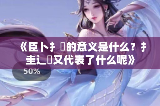 《臣卜扌喿的意义是什么？扌圭辶畐又代表了什么呢》