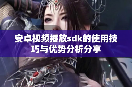 安卓视频播放sdk的使用技巧与优势分析分享