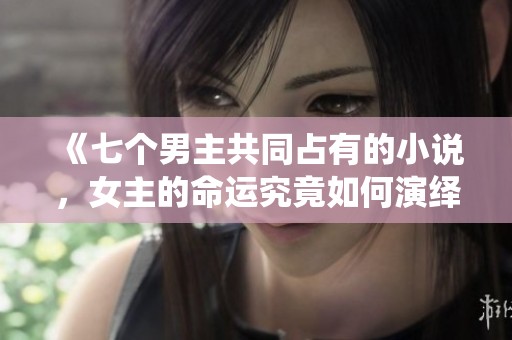 《七个男主共同占有的小说，女主的命运究竟如何演绎》