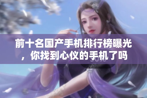 前十名国产手机排行榜曝光，你找到心仪的手机了吗