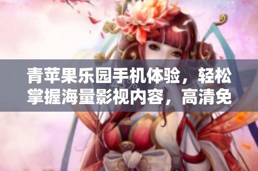 青苹果乐园手机体验，轻松掌握海量影视内容，高清免费追剧更方便