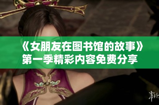 《女朋友在图书馆的故事》第一季精彩内容免费分享