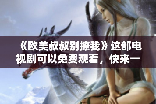 《欧美叔叔别撩我》这部电视剧可以免费观看，快来一起欣赏吧！