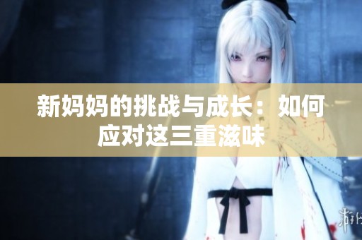 新妈妈的挑战与成长：如何应对这三重滋味