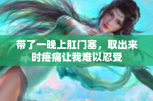 带了一晚上肛门塞，取出来时疼痛让我难以忍受