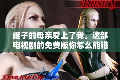 继子的母亲爱上了我，这部电视剧的免费版你怎么能错过呢