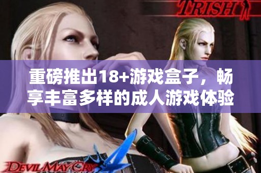 重磅推出18+游戏盒子，畅享丰富多样的**游戏体验