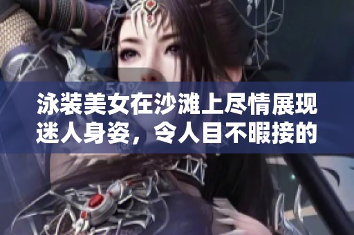 泳装美女在沙滩上尽情展现迷人身姿，令人目不暇接的风采令人赞叹不已。