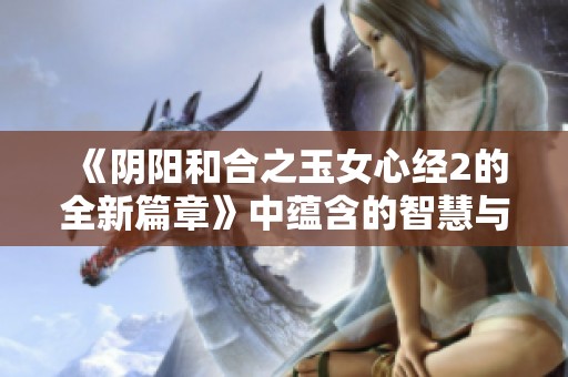 《阴阳和合之玉女心经2的全新篇章》中蕴含的智慧与启示