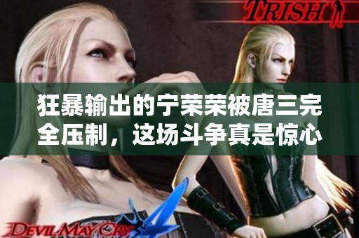 狂暴输出的宁荣荣被唐三完全压制，这场斗争真是惊心动魄。