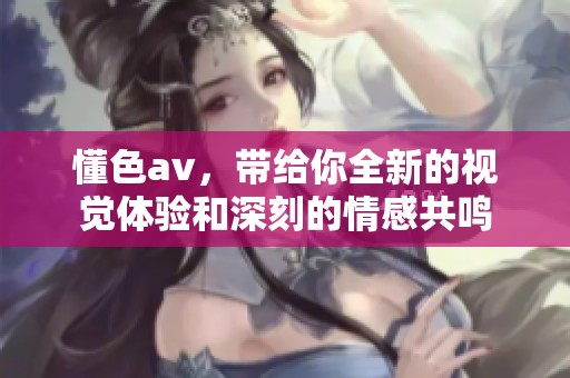 懂色**，带给你全新的视觉体验和深刻的情感共鸣
