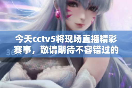 今天cctv5将现场直播精彩赛事，敬请期待不容错过的精彩内容！