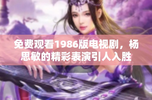 免费观看1986版电视剧，杨思敏的精彩表演引人入胜