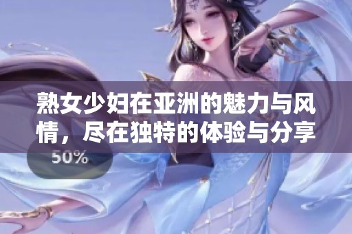 熟女少妇在亚洲的魅力与风情，尽在独特的体验与分享中