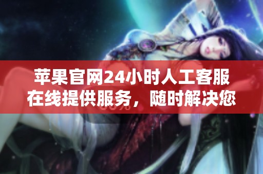 苹果官网24小时人工客服在线提供服务，随时解决您的问题与需求。