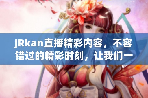 JRkan直播精彩内容，不容错过的精彩时刻，让我们一起享受！